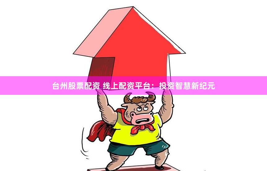 台州股票配资 线上配资平台：投资智慧新纪元