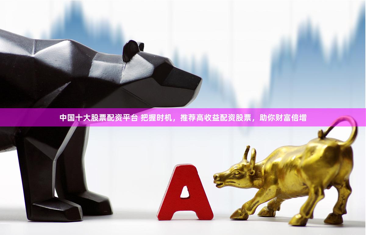 中国十大股票配资平台 把握时机,推荐高收益配资股票,助你财富倍增