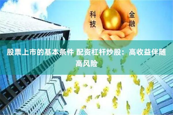 股票上市的基本条件 配资杠杆炒股：高收益伴随高风险