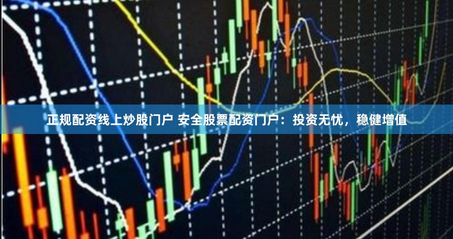 正规配资线上炒股门户 安全股票配资门户:投资无忧,稳健增值