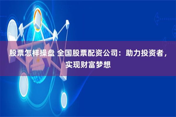 股票怎样操盘 全国股票配资公司：助力投资者，实现财富梦想