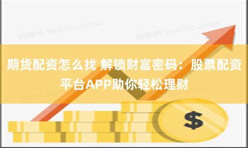 期货配资怎么找 解锁财富密码：股票配资平台APP助你轻松理财