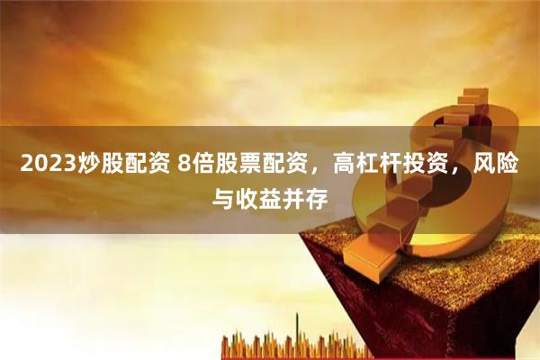 2023炒股配资 8倍股票配资，高杠杆投资，风险与收益并存