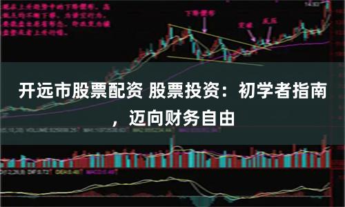 开远市股票配资 股票投资：初学者指南，迈向财务自由