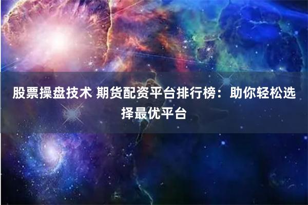 股票操盘技术 期货配资平台排行榜：助你轻松选择最优平台