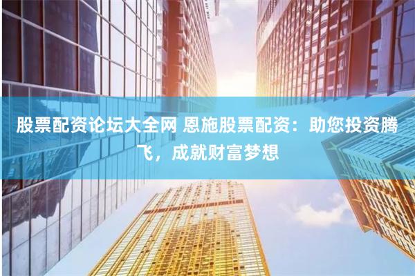 股票配资论坛大全网 恩施股票配资：助您投资腾飞，成就财富梦想
