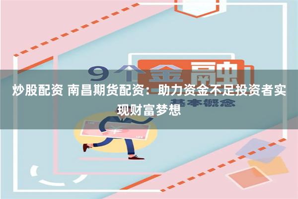 炒股配资 南昌期货配资：助力资金不足投资者实现财富梦想