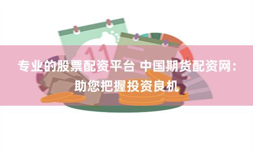 专业的股票配资平台 中国期货配资网：助您把握投资良机