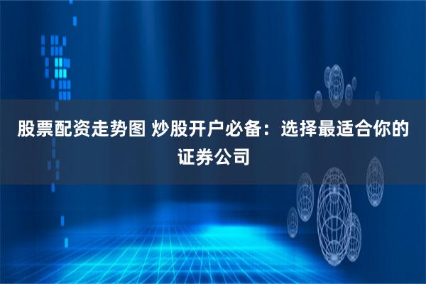 股票配资走势图 炒股开户必备：选择最适合你的证券公司