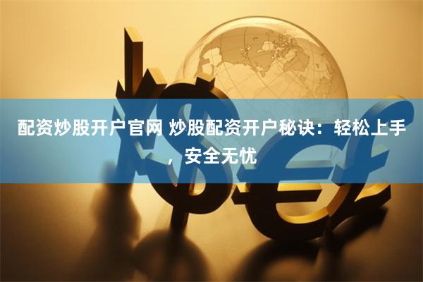 配资炒股开户官网 炒股配资开户秘诀：轻松上手，安全无忧
