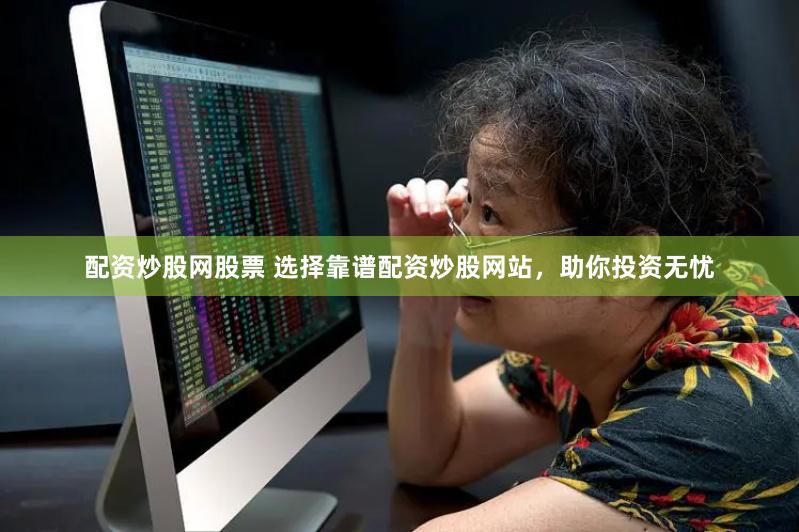 配资炒股网股票 选择靠谱配资炒股网站，助你投资无忧