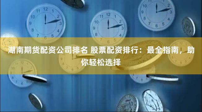 湖南期货配资公司排名 股票配资排行：最全指南，助你轻松选择