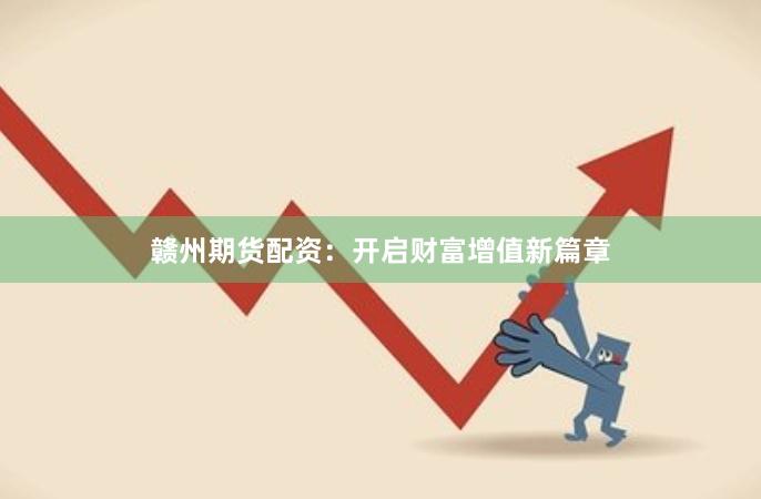 赣州期货配资：开启财富增值新篇章