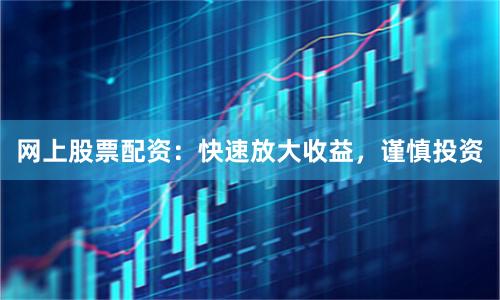 网上股票配资：快速放大收益，谨慎投资