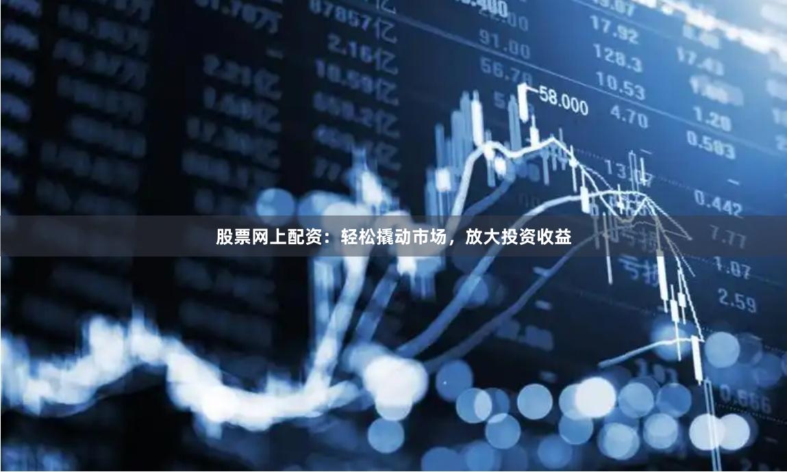 股票网上配资：轻松撬动市场，放大投资收益