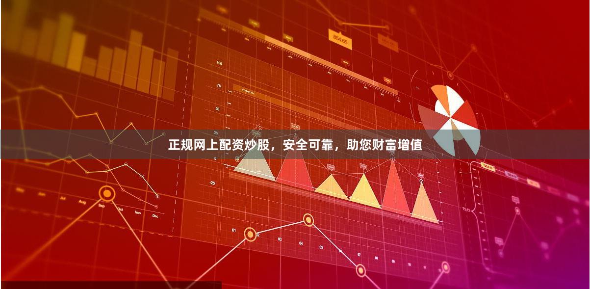 正规网上配资炒股，安全可靠，助您财富增值
