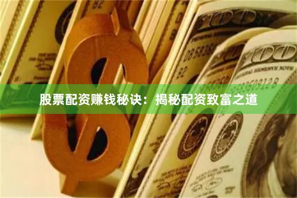 股票配资赚钱秘诀：揭秘配资致富之道