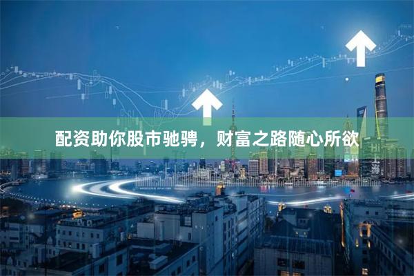 配资助你股市驰骋，财富之路随心所欲