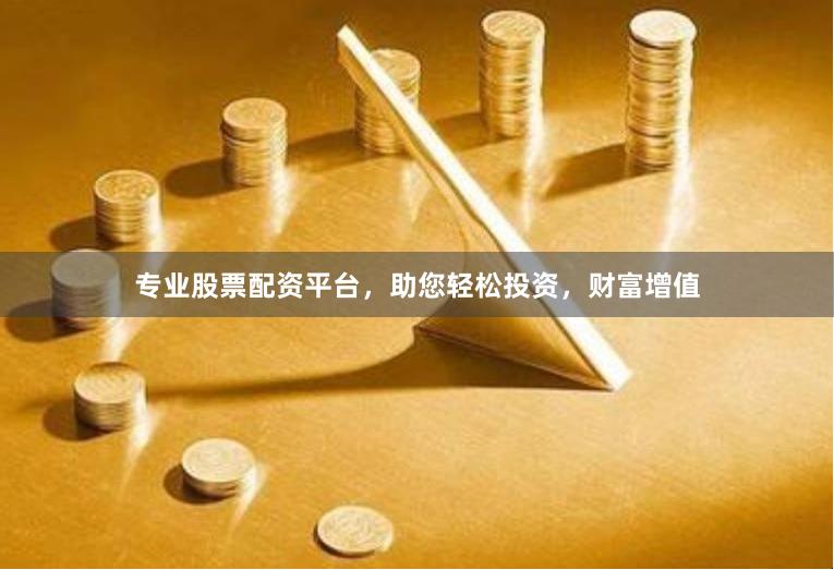 专业股票配资平台，助您轻松投资，财富增值