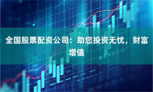 全国股票配资公司：助您投资无忧，财富增值