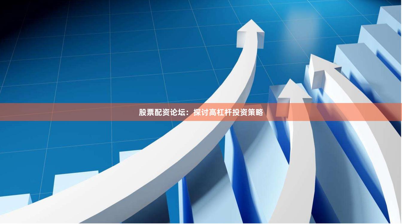 股票配资论坛：探讨高杠杆投资策略