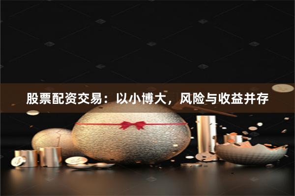 股票配资交易：以小博大，风险与收益并存
