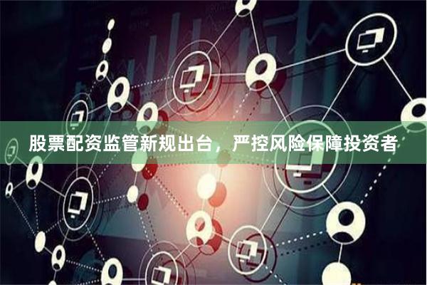 股票配资监管新规出台，严控风险保障投资者