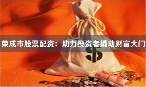 荣成市股票配资：助力投资者撬动财富大门