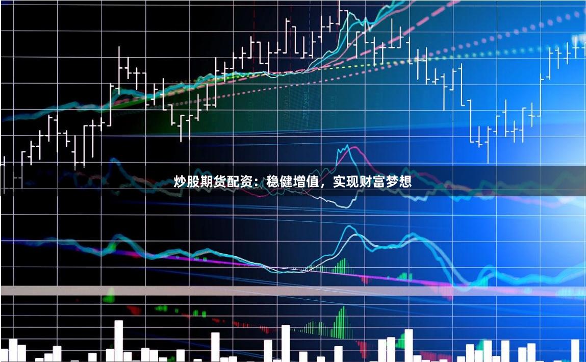炒股期货配资：稳健增值，实现财富梦想