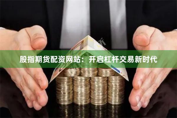股指期货配资网站：开启杠杆交易新时代
