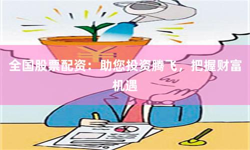 全国股票配资：助您投资腾飞，把握财富机遇