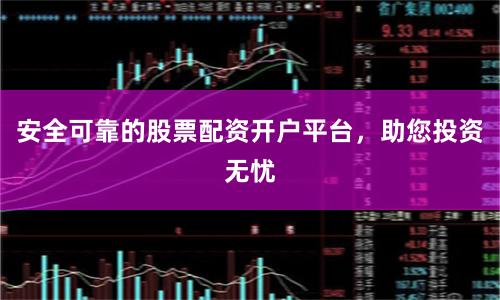 安全可靠的股票配资开户平台，助您投资无忧