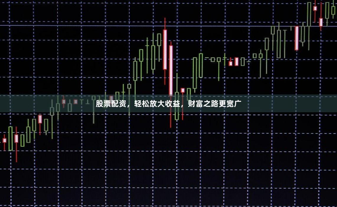 股票配资，轻松放大收益，财富之路更宽广