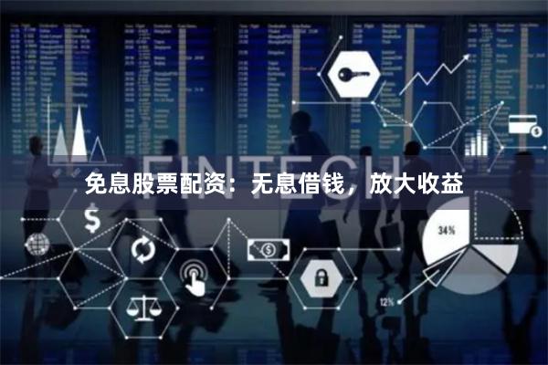 免息股票配资：无息借钱，放大收益