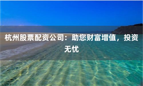 杭州股票配资公司：助您财富增值，投资无忧