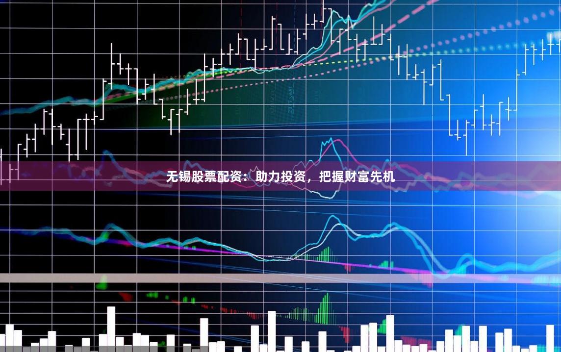 无锡股票配资：助力投资，把握财富先机