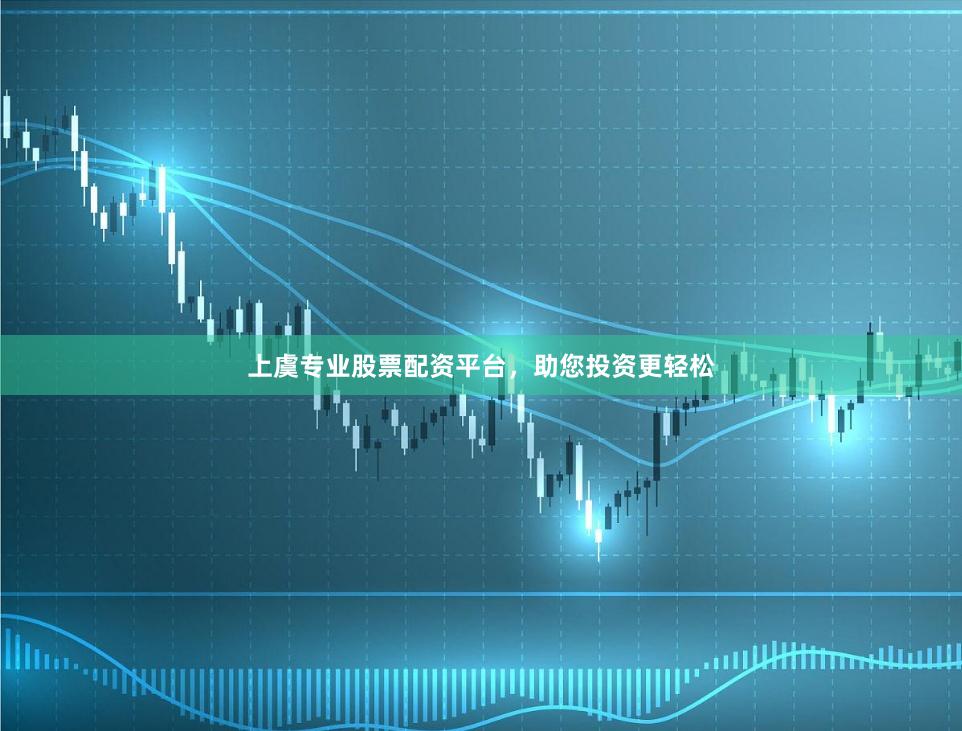上虞专业股票配资平台，助您投资更轻松