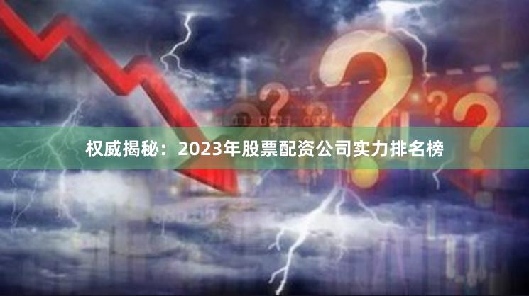 权威揭秘：2023年股票配资公司实力排名榜