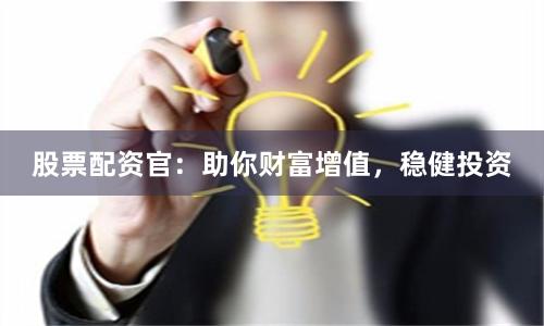 股票配资官：助你财富增值，稳健投资