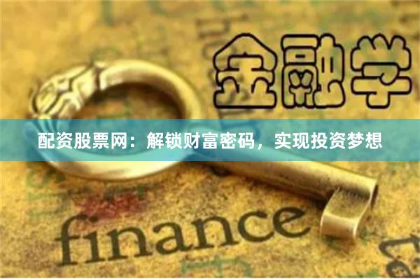 配资股票网：解锁财富密码，实现投资梦想