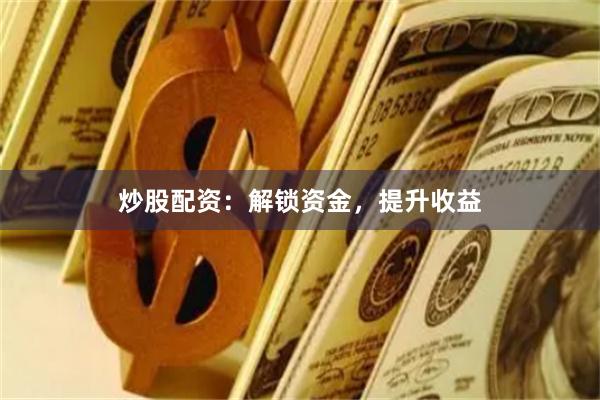 炒股配资：解锁资金，提升收益