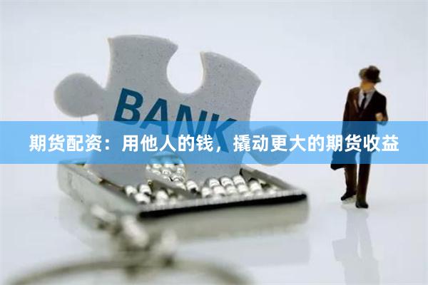 期货配资：用他人的钱，撬动更大的期货收益