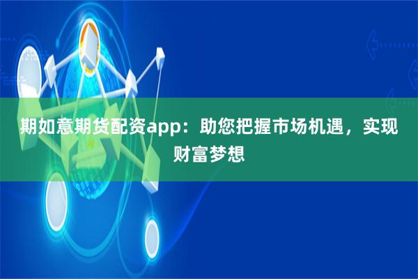 期如意期货配资app：助您把握市场机遇，实现财富梦想