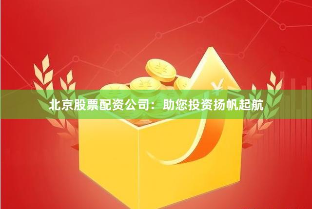 北京股票配资公司:助您投资扬帆起航
