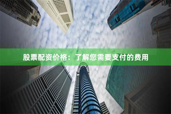 股票配资价格:了解您需要支付的费用