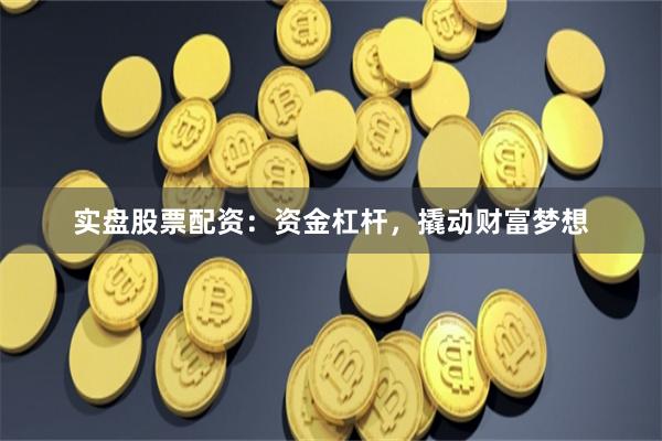 实盘股票配资:资金杠杆,撬动财富梦想