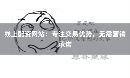 线上配资网站：专注交易优势，无需营销承诺