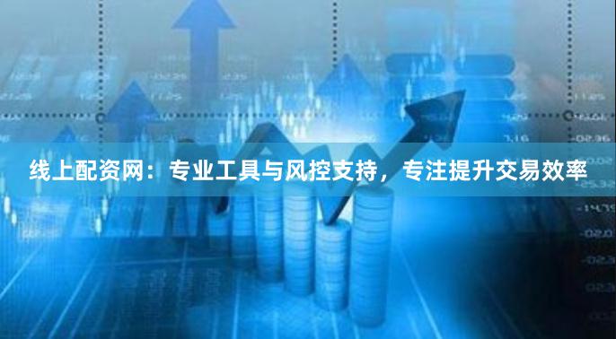 线上配资网:专业工具与风控支持,专注提升交易效率