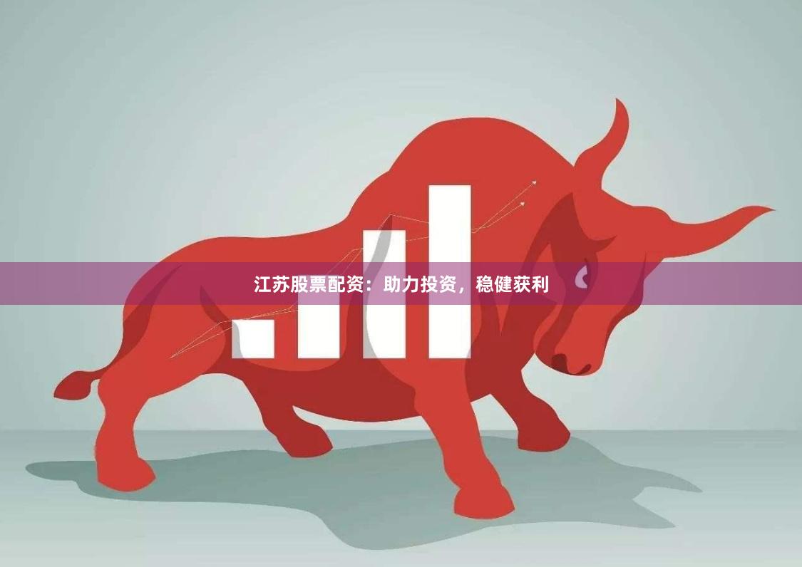 江苏股票配资：助力投资，稳健获利
