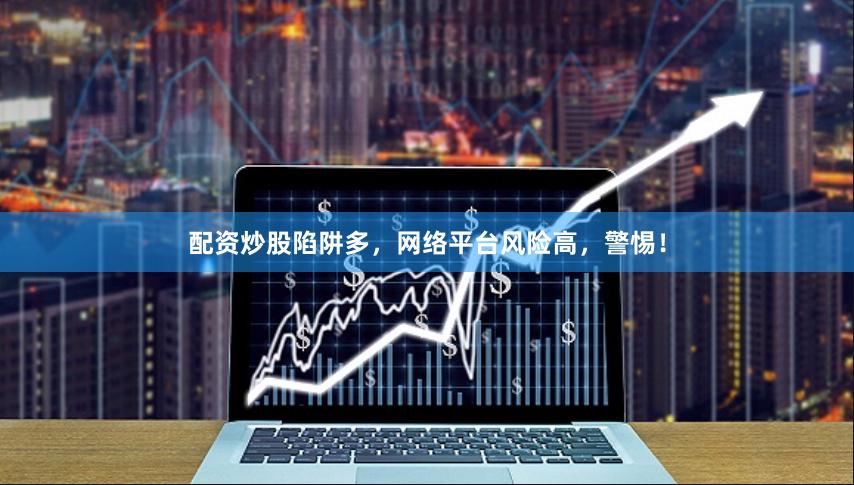 配资炒股陷阱多,网络平台风险高,警惕!